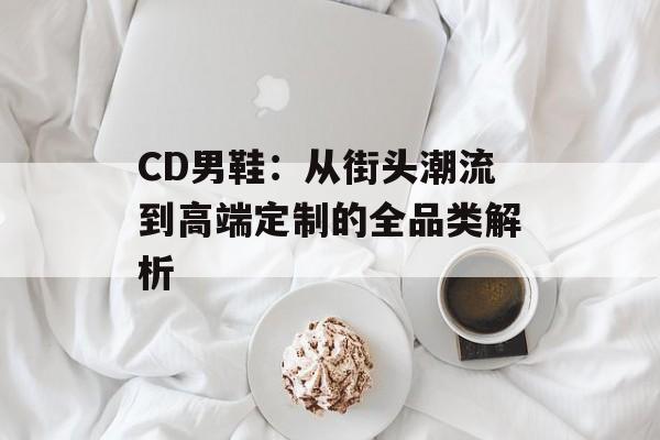 CD男鞋:从街头潮流到高端定制的全品类解析-第1张图片- CD男鞋:从街头潮流到高端定制的全品类解析-第1张图片-