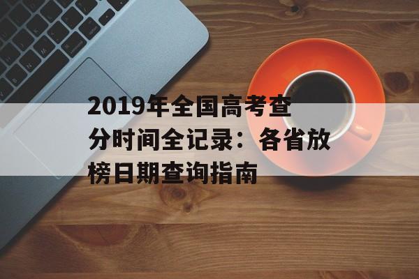 2019年全国高考查分时间全记录：各省放榜日期查询指南-第1张图片-