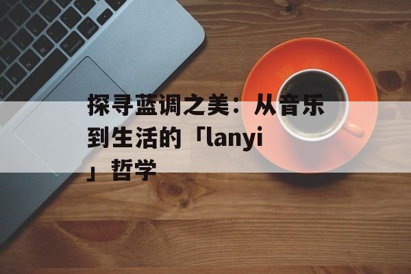 探寻蓝调之美：从音乐到生活的「lanyi」哲学-第1张图片-
