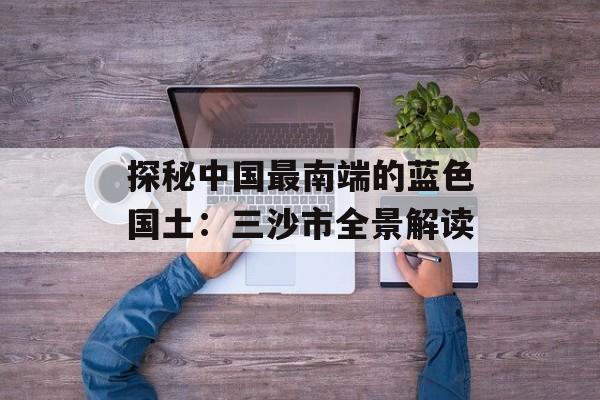 探秘中国最南端的蓝色国土：三沙市全景解读-第1张图片-