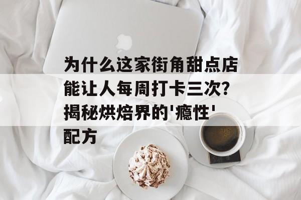 为什么这家街角甜点店能让人每周打卡三次？揭秘烘焙界的'瘾性'配方-第1张图片-