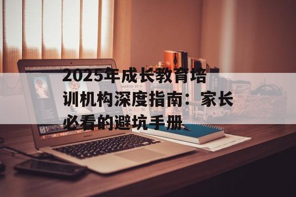 2025年成长教育培训机构深度指南：家长必看的避坑手册-第1张图片-