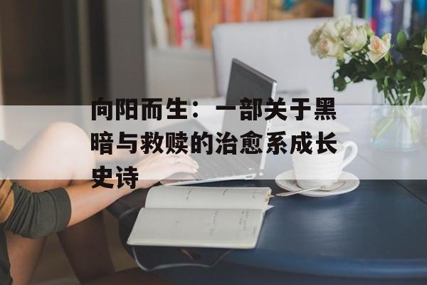 向阳而生：一部关于黑暗与救赎的治愈系成长史诗-第1张图片-