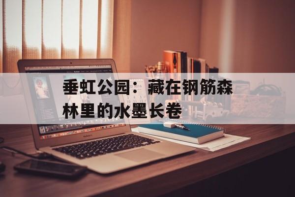 垂虹公园:藏在钢筋森林里的水墨长卷-第1张图片- 垂虹公园:藏在钢筋森林里的水墨长卷-第1张图片-