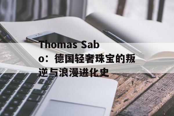 Thomas Sabo：德国轻奢珠宝的叛逆与浪漫进化史-第1张图片-