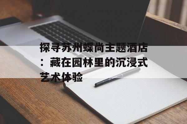 探寻苏州蝶尚主题酒店：藏在园林里的沉浸式艺术体验-第1张图片-