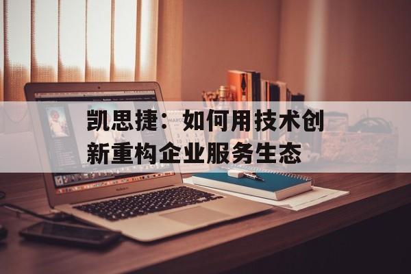 凯思捷：如何用技术创新重构企业服务生态-第1张图片-