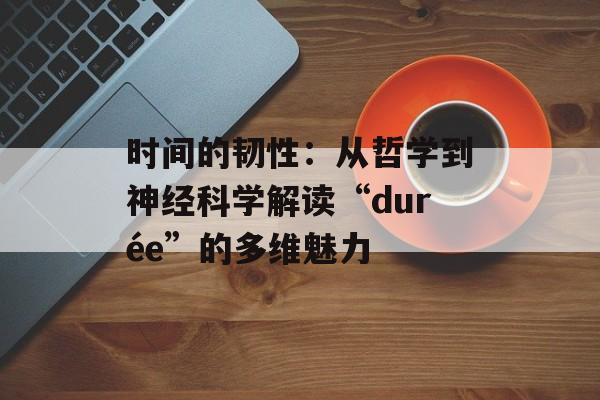 时间的韧性：从哲学到神经科学解读“durée”的多维魅力-第1张图片-