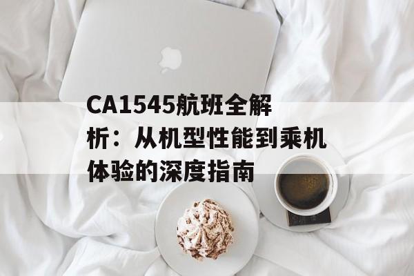 CA1545航班全解析：从机型性能到乘机体验的深度指南-第1张图片-