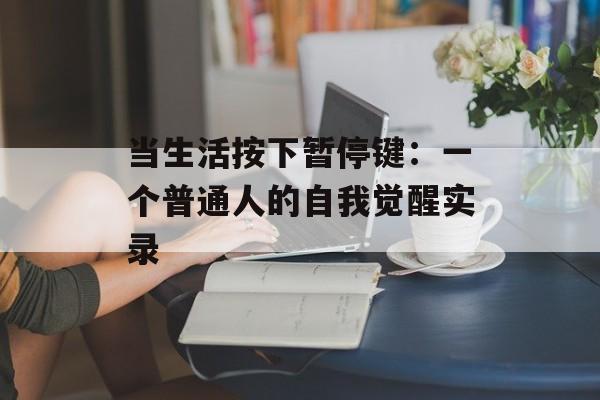 当生活按下暂停键：一个普通人的自我觉醒实录-第1张图片-