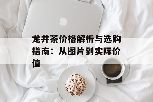 龙井茶价格解析与选购指南：从图片到实际价值-第1张图片-