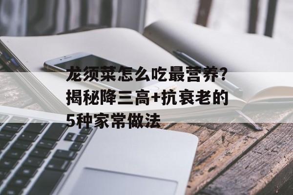 龙须菜怎么吃最营养？揭秘降三高+抗衰老的5种家常做法-第1张图片-