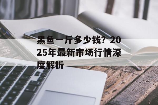 黑鱼一斤多少钱?2025年最新市场行情深度解析-第1张图片- 黑鱼一斤多少钱?2025年最新市场行情深度解析-第1张图片-