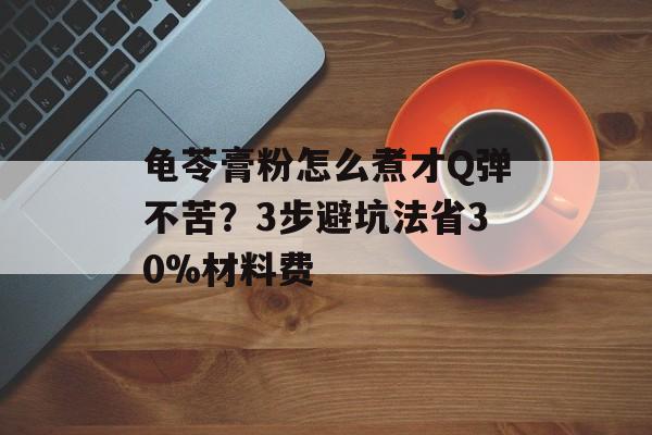 龟苓膏粉怎么煮才Q弹不苦？3步避坑法省30%材料费-第1张图片-