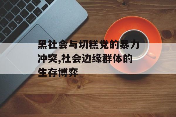 黑社会与切糕党的暴力冲突,社会边缘群体的生存博弈-第1张图片-