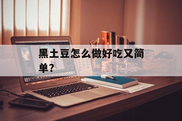 黑土豆怎么做好吃又简单？-第1张图片-