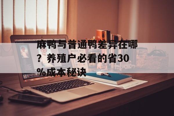 麻鸭与普通鸭差异在哪?养殖户必看的省30%成本秘诀-第1张图片- 麻鸭与普通鸭差异在哪?养殖户必看的省30%成本秘诀-第1张图片-