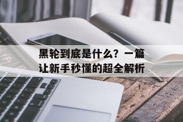 黑轮到底是什么？一篇让新手秒懂的超全解析-第1张图片-