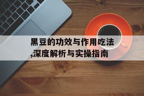黑豆的功效与作用吃法,深度解析与实操指南-第1张图片-