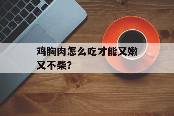 鸡胸肉怎么吃才能又嫩又不柴？-第1张图片-