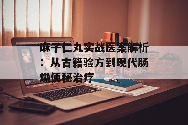 麻子仁丸实战医案解析：从古籍验方到现代肠燥便秘治疗-第1张图片-