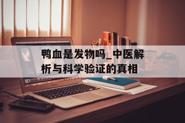 鸭血是发物吗_中医解析与科学验证的真相-第1张图片-