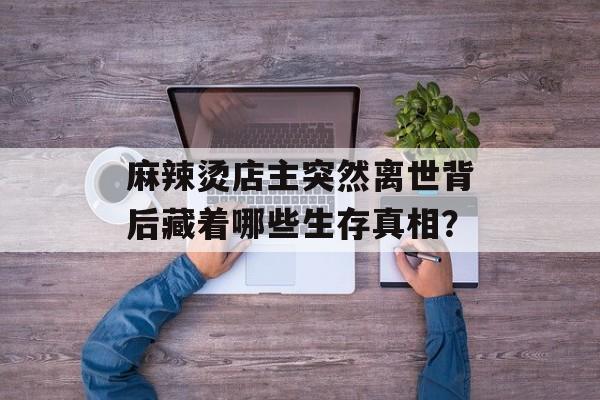 麻辣烫店主突然离世背后藏着哪些生存真相？-第1张图片-