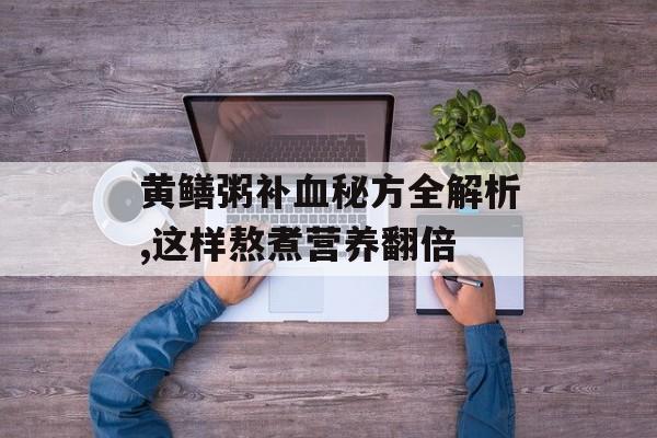 黄鳝粥补血秘方全解析,这样熬煮营养翻倍-第1张图片-