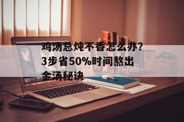 鸡汤总炖不香怎么办？3步省50%时间熬出金汤秘诀-第1张图片-