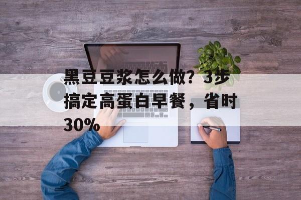 黑豆豆浆怎么做？3步搞定高蛋白早餐，省时30%-第1张图片-