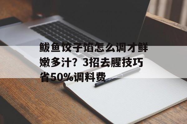 鲅鱼饺子馅怎么调才鲜嫩多汁？3招去腥技巧省50%调料费-第1张图片-
