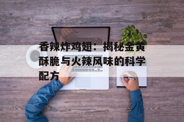 香辣炸鸡翅：揭秘金黄酥脆与火辣风味的科学配方-第1张图片-