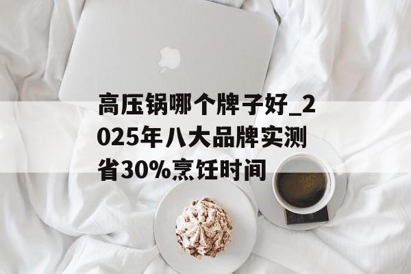高压锅哪个牌子好_2025年八大品牌实测省30%烹饪时间-第1张图片-