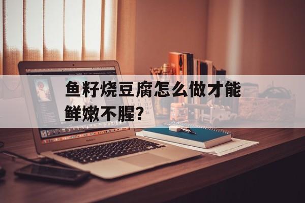 鱼籽烧豆腐怎么做才能鲜嫩不腥？-第1张图片-