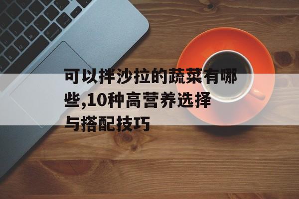 可以拌沙拉的蔬菜有哪些,10种高营养选择与搭配技巧-第1张图片-