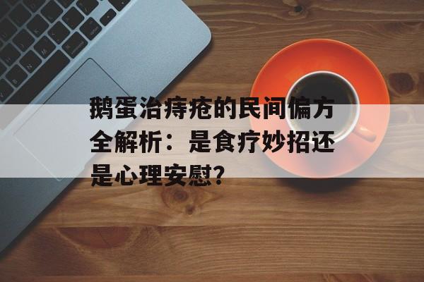 鹅蛋治痔疮的民间偏方全解析：是食疗妙招还是心理安慰？-第1张图片-