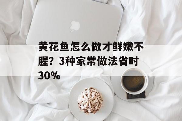 黄花鱼怎么做才鲜嫩不腥?3种家常做法省时30%-第1张图片- 黄花鱼怎么做才鲜嫩不腥?3种家常做法省时30%-第1张图片-