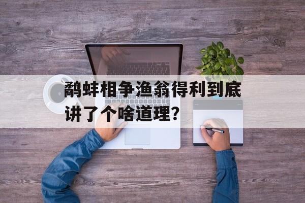 鹬蚌相争渔翁得利到底讲了个啥道理？-第1张图片-