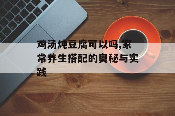 鸡汤炖豆腐可以吗,家常养生搭配的奥秘与实践-第1张图片-