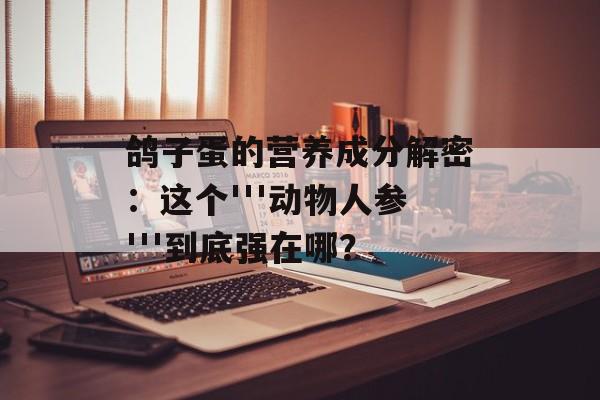 鸽子蛋的营养成分解密:这个'''动物人参'''到底强在哪?-第1张图片- 鸽子蛋的营养成分解密:这个'''动物人参'''到底强在哪?-第1张图片-