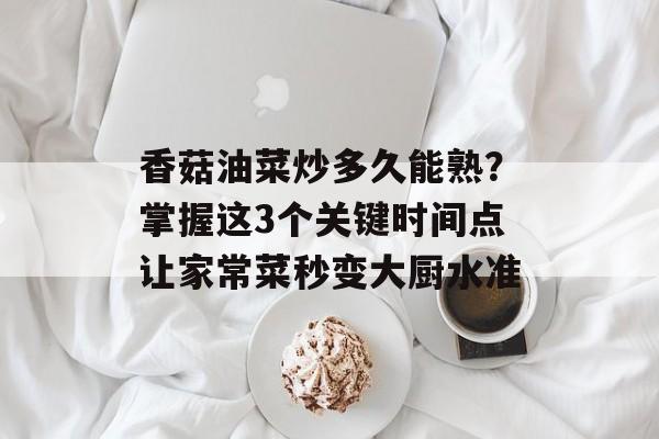 香菇油菜炒多久能熟？掌握这3个关键时间点让家常菜秒变大厨水准-第1张图片-