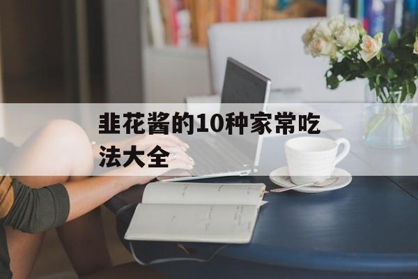 韭花酱的10种家常吃法大全-第1张图片-