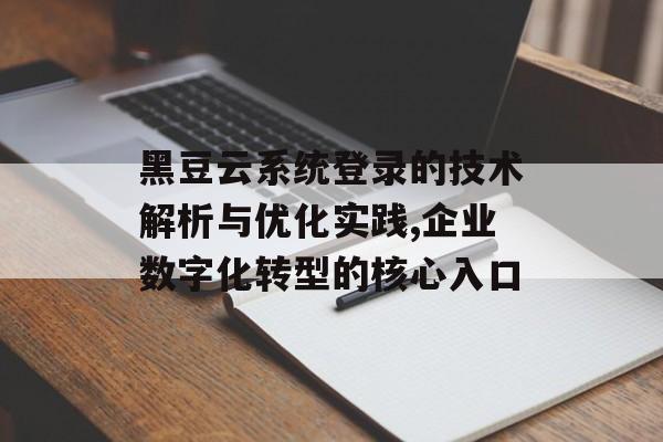 黑豆云系统登录的技术解析与优化实践,企业数字化转型的核心入口-第1张图片-