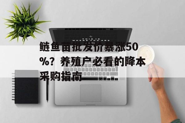 鲢鱼苗批发价暴涨50%?养殖户必看的降本采购指南-第1张图片- 鲢鱼苗批发价暴涨50%?养殖户必看的降本采购指南-第1张图片-