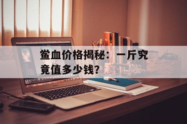 鲎血价格揭秘：一斤究竟值多少钱？-第1张图片-