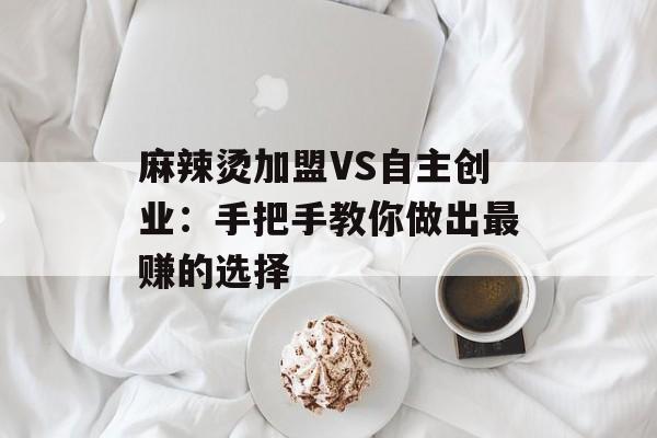 麻辣烫加盟VS自主创业：手把手教你做出最赚的选择-第1张图片-
