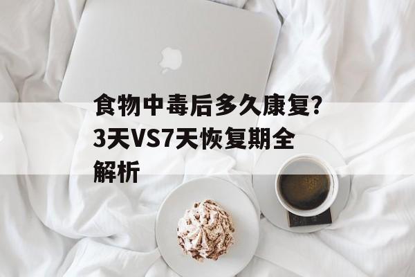 食物中毒后多久康复？3天VS7天恢复期全解析-第1张图片-