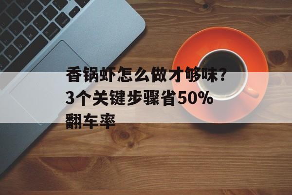 香锅虾怎么做才够味？3个关键步骤省50%翻车率-第1张图片-