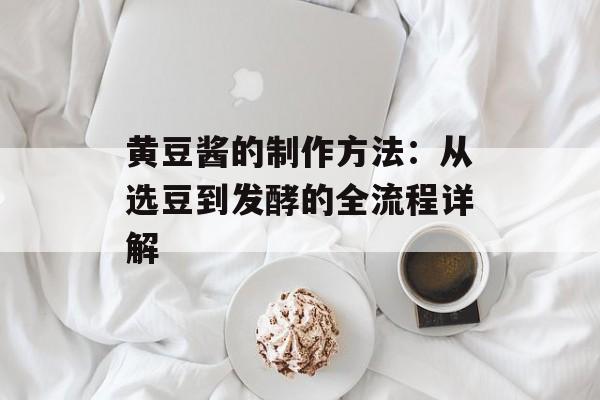 黄豆酱的制作方法：从选豆到发酵的全流程详解-第1张图片-