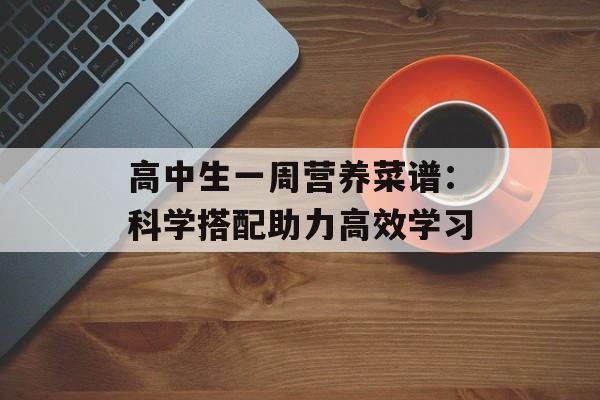 高中生一周营养菜谱：科学搭配助力高效学习-第1张图片-